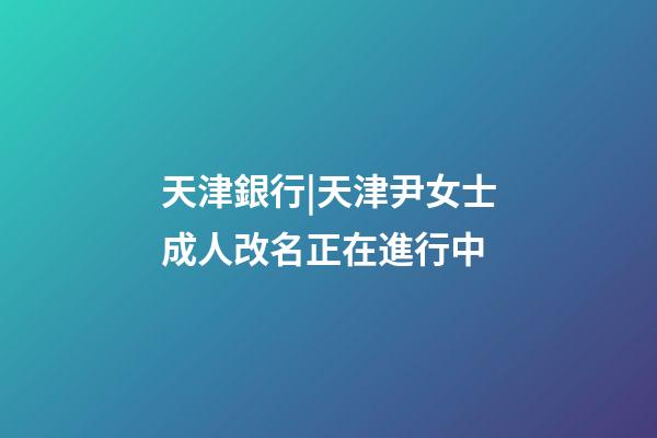 天津銀行|天津尹女士成人改名正在進行中-第1張-公司起名-玄機派